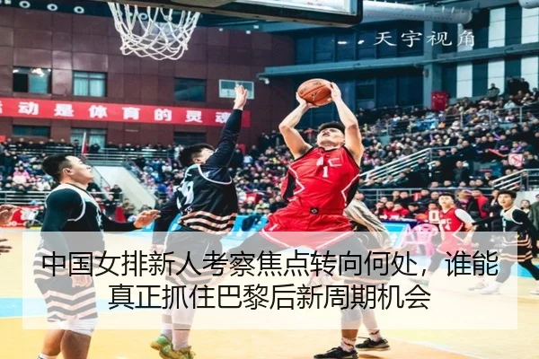 中国女排新人考察焦点转向何处，谁能真正抓住巴黎后新周期机会